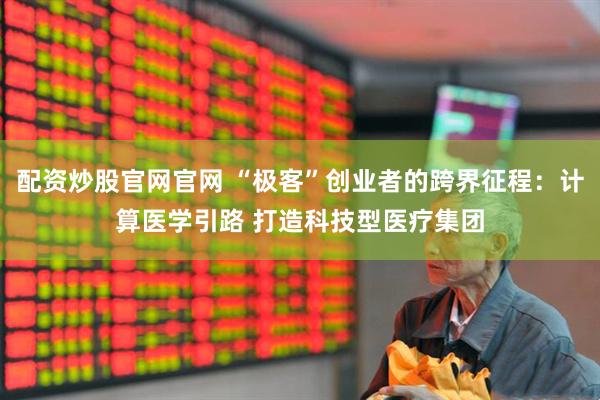 配资炒股官网官网 “极客”创业者的跨界征程：计算医学引路 打造科技型医疗集团