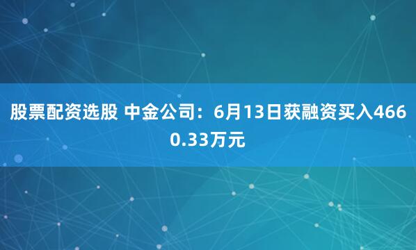 股票配资选股 中金公司：6月13日获融资买入4660.33万元