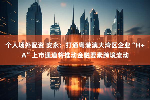 个人场外配资 安永：打通粤港澳大湾区企业“H+A”上市通道将推动金融要素跨境流动