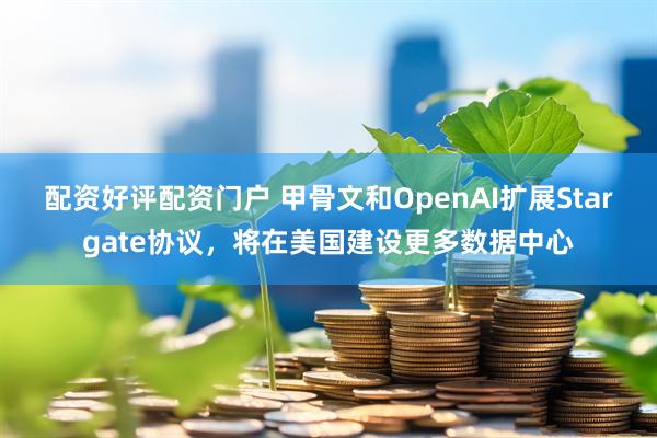 配资好评配资门户 甲骨文和OpenAI扩展Stargate协议，将在美国建设更多数据中心