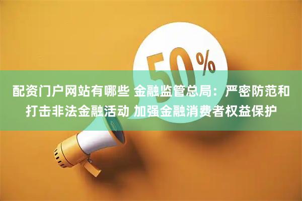 配资门户网站有哪些 金融监管总局：严密防范和打击非法金融活动 加强金融消费者权益保护