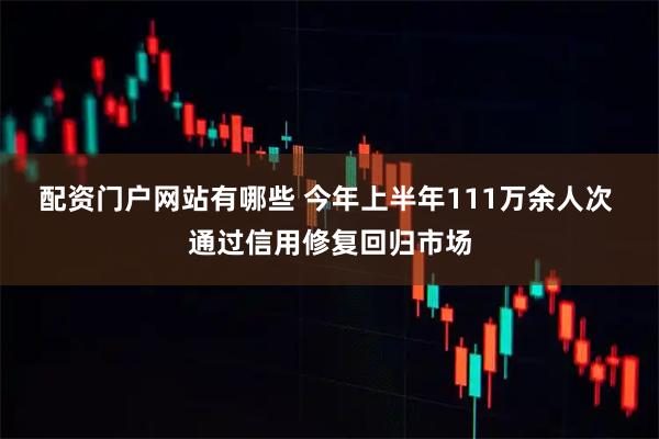 配资门户网站有哪些 今年上半年111万余人次 通过信用修复回归市场