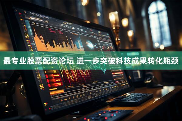 最专业股票配资论坛 进一步突破科技成果转化瓶颈