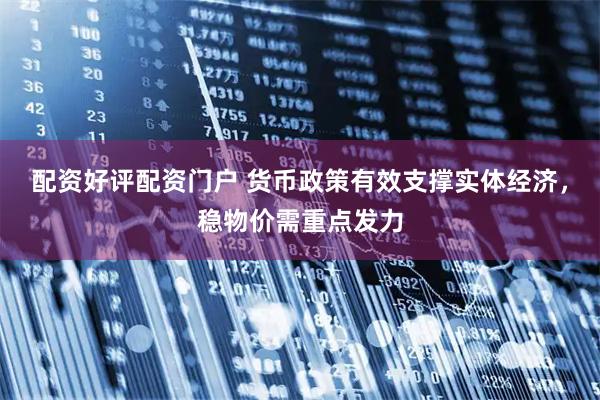 配资好评配资门户 货币政策有效支撑实体经济，稳物价需重点发力