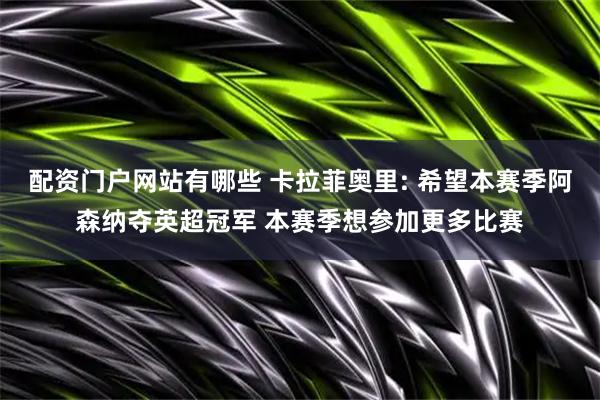 配资门户网站有哪些 卡拉菲奥里: 希望本赛季阿森纳夺英超冠军 本赛季想参加更多比赛