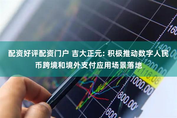 配资好评配资门户 吉大正元: 积极推动数字人民币跨境和境外支付应用场景落地