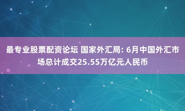 最专业股票配资论坛 国家外汇局: 6月中国外汇市场总计成交25.55万亿元人民币