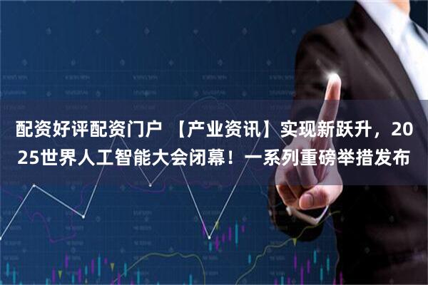 配资好评配资门户 【产业资讯】实现新跃升，2025世界人工智能大会闭幕！一系列重磅举措发布