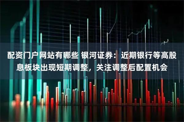 配资门户网站有哪些 银河证券：近期银行等高股息板块出现短期调整，关注调整后配置机会