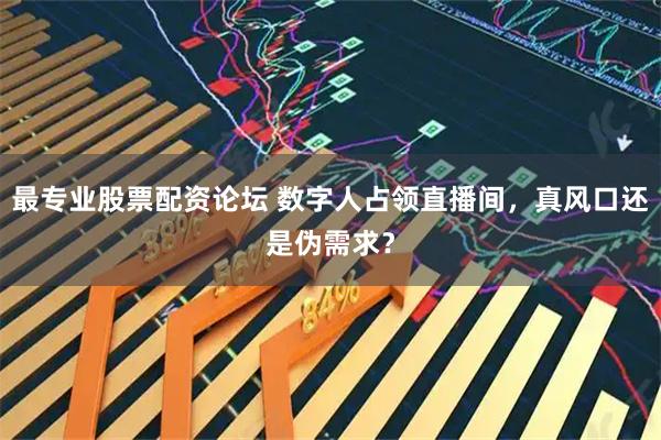 最专业股票配资论坛 数字人占领直播间，真风口还是伪需求？