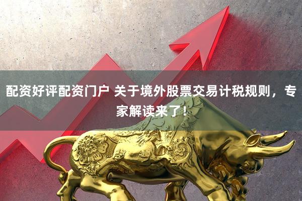 配资好评配资门户 关于境外股票交易计税规则，专家解读来了！