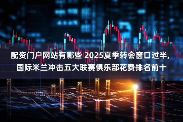 配资门户网站有哪些 2025夏季转会窗口过半, 国际米兰冲击五大联赛俱乐部花费排名前十