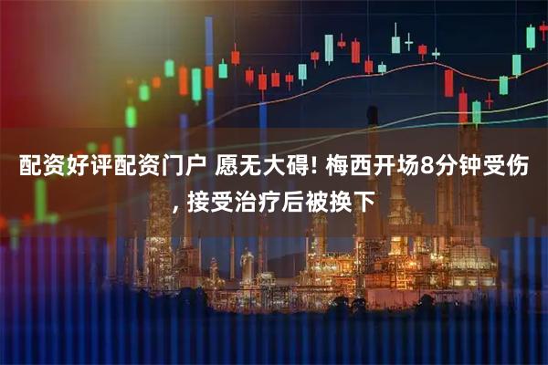 配资好评配资门户 愿无大碍! 梅西开场8分钟受伤, 接受治疗后被换下