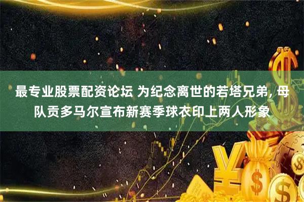 最专业股票配资论坛 为纪念离世的若塔兄弟, 母队贡多马尔宣布新赛季球衣印上两人形象