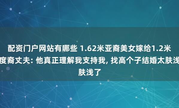 配资门户网站有哪些 1.62米亚裔美女嫁给1.2米印度裔丈夫: 他真正理解我支持我, 找高个子结婚太肤浅了