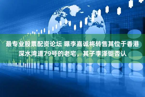 最专业股票配资论坛 曝李嘉诚将转售其位于香港深水湾道79号的老宅，其子李泽钜否认
