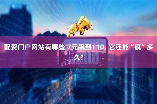 配资门户网站有哪些 7元飙到110, 它还能“疯”多久?