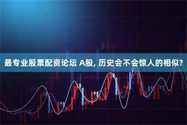 最专业股票配资论坛 A股, 历史会不会惊人的相似?