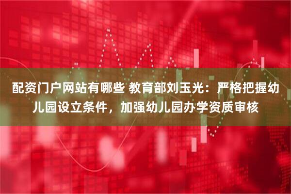 配资门户网站有哪些 教育部刘玉光：严格把握幼儿园设立条件，加强幼儿园办学资质审核