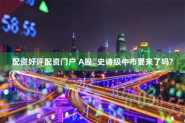 配资好评配资门户 A股, 史诗级牛市要来了吗?