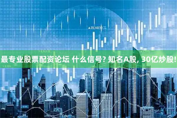 最专业股票配资论坛 什么信号? 知名A股, 30亿炒股!