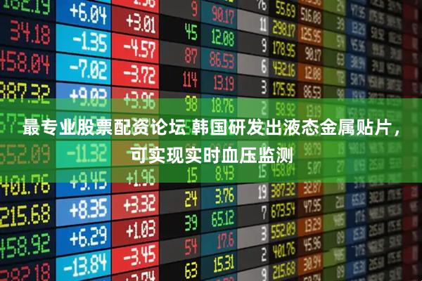 最专业股票配资论坛 韩国研发出液态金属贴片，可实现实时血压监测