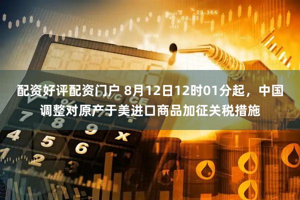 配资好评配资门户 8月12日12时01分起，中国调整对原产于美进口商品加征关税措施