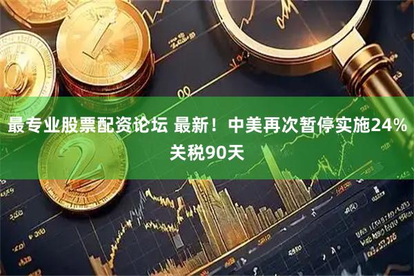 最专业股票配资论坛 最新！中美再次暂停实施24%关税90天