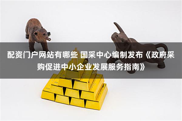 配资门户网站有哪些 国采中心编制发布《政府采购促进中小企业发展服务指南》