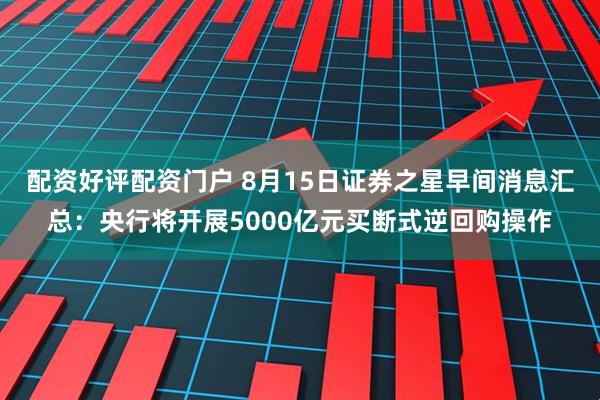 配资好评配资门户 8月15日证券之星早间消息汇总：央行将开展5000亿元买断式逆回购操作