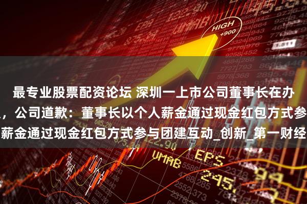 最专业股票配资论坛 深圳一上市公司董事长在办公室向员工撒钱引争议，公司道歉：董事长以个人薪金通过现金红包方式参与团建互动_创新_第一财经